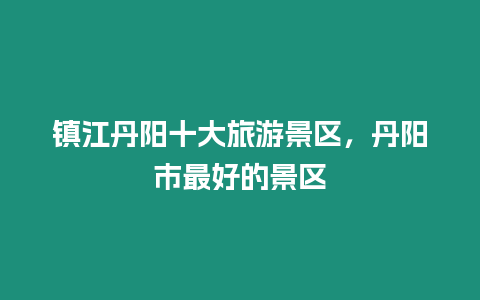 鎮江丹陽十大旅游景區，丹陽市最好的景區