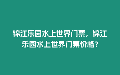 錦江樂園水上世界門票，錦江樂園水上世界門票價(jià)格？