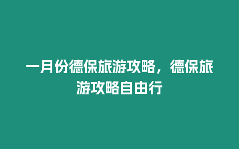 一月份德保旅游攻略，德保旅游攻略自由行