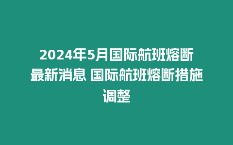 2024年5月國際航班熔斷最新消息 國際航班熔斷措施調(diào)整