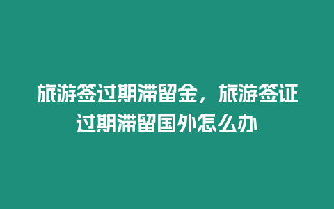 旅游簽過期滯留金，旅游簽證過期滯留國外怎么辦