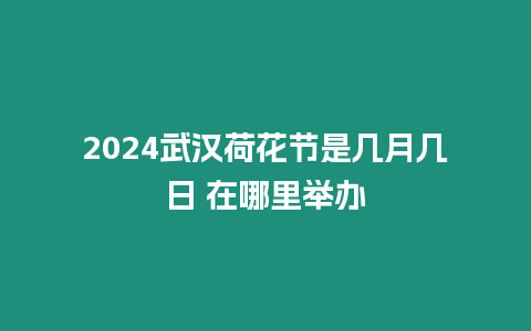 2024武漢荷花節是幾月幾日 在哪里舉辦