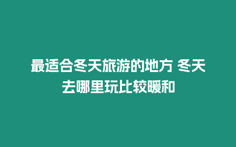 最適合冬天旅游的地方 冬天去哪里玩比較暖和