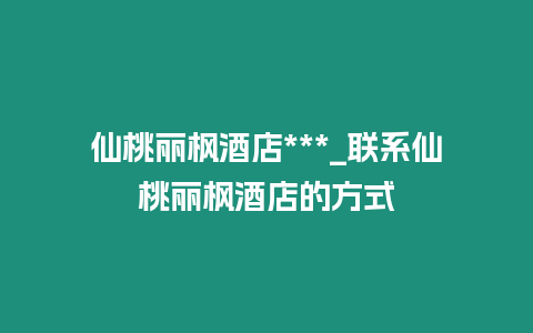 仙桃麗楓酒店***_聯系仙桃麗楓酒店的方式