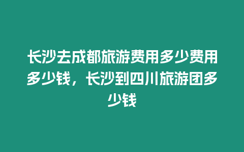 長沙去成都旅游費用多少費用多少錢，長沙到四川旅游團多少錢