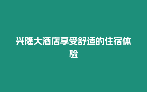 興隆大酒店享受舒適的住宿體驗