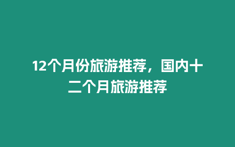 12個月份旅游推薦，國內十二個月旅游推薦