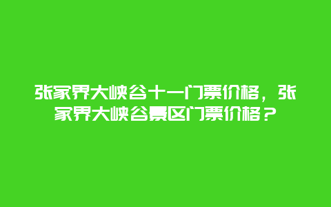 張家界大峽谷十一門票價格，張家界大峽谷景區門票價格？