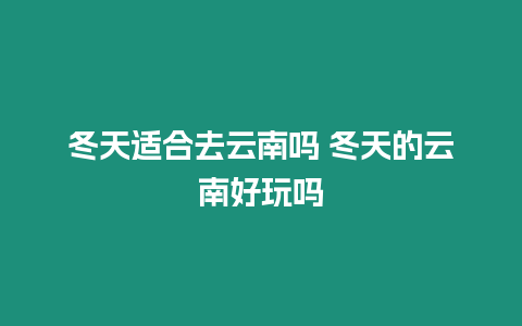 冬天適合去云南嗎 冬天的云南好玩嗎