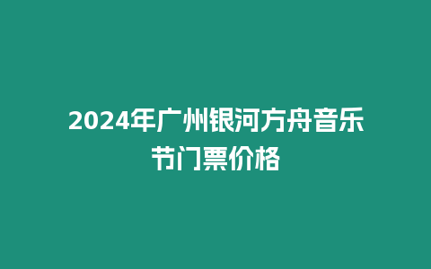 2024年廣州銀河方舟音樂節門票價格