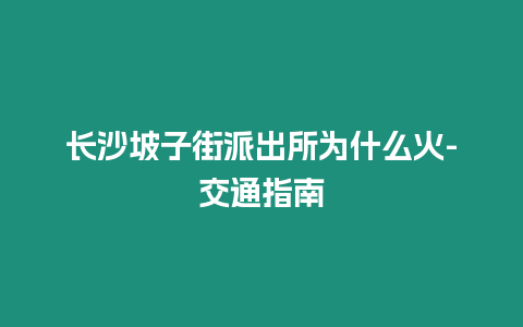 長沙坡子街派出所為什么火-交通指南