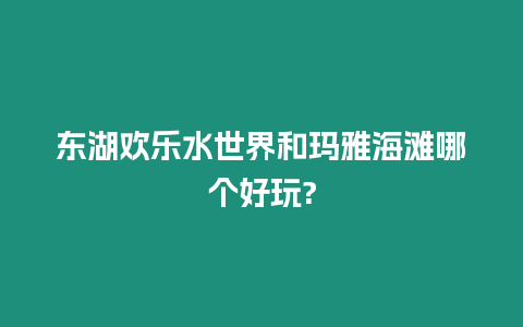 東湖歡樂水世界和瑪雅海灘哪個好玩?