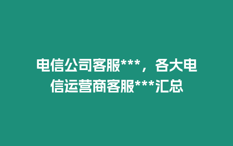 電信公司客服***，各大電信運營商客服***匯總