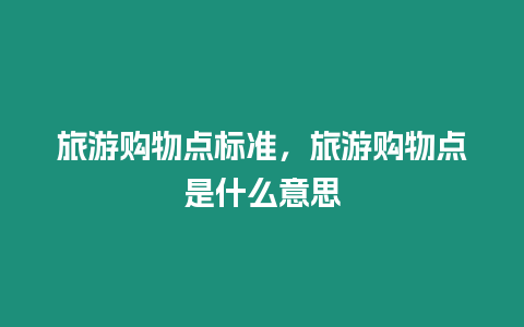 旅游購物點標準，旅游購物點是什么意思