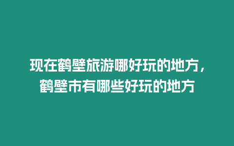 現(xiàn)在鶴壁旅游哪好玩的地方，鶴壁市有哪些好玩的地方