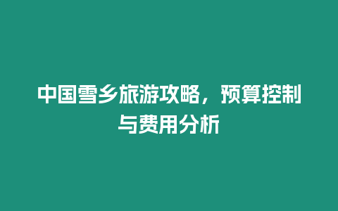 中國雪鄉旅游攻略，預算控制與費用分析