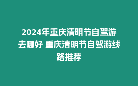 2024年重慶清明節自駕游去哪好 重慶清明節自駕游線路推薦