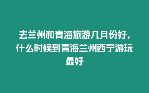 去蘭州和青海旅游幾月份好，什么時候到青海蘭州西寧游玩最好