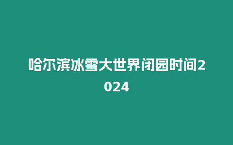 哈爾濱冰雪大世界閉園時間2024