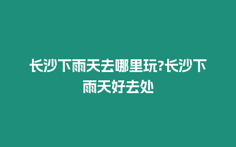 長沙下雨天去哪里玩?長沙下雨天好去處