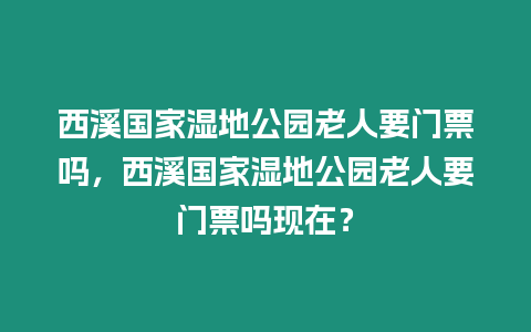 西溪國家濕地公園老人要門票嗎，西溪國家濕地公園老人要門票嗎現在？