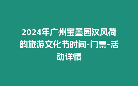 2024年廣州寶墨園漢風荷韻旅游文化節時間-門票-活動詳情