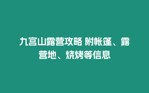 九宮山露營(yíng)攻略 附帳篷、露營(yíng)地、燒烤等信息