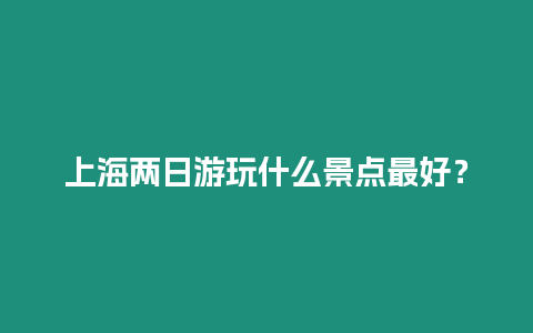 上海兩日游玩什么景點最好？