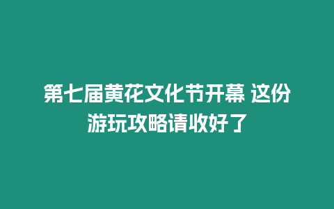 第七屆黃花文化節開幕 這份游玩攻略請收好了