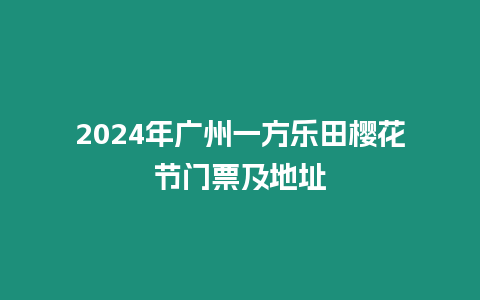 2024年廣州一方樂田櫻花節(jié)門票及地址