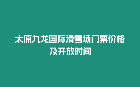 太原九龍國際滑雪場門票價格及開放時間