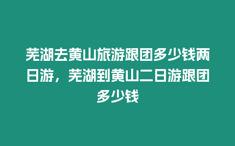 蕪湖去黃山旅游跟團多少錢兩日游，蕪湖到黃山二日游跟團多少錢