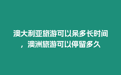 澳大利亞旅游可以呆多長時間，澳洲旅游可以停留多久