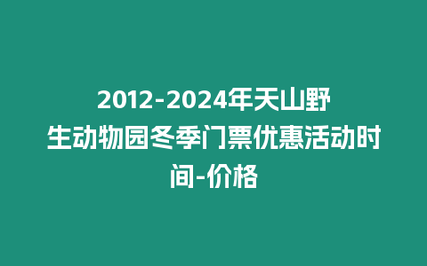 2012-2024年天山野生動物園冬季門票優惠活動時間-價格