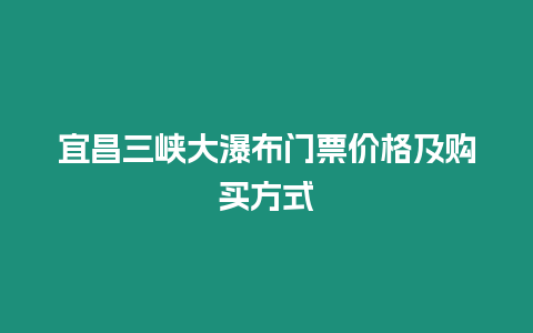 宜昌三峽大瀑布門票價格及購買方式