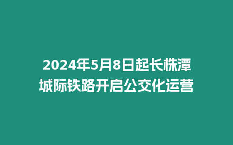 2024年5月8日起長(zhǎng)株潭城際鐵路開啟公交化運(yùn)營(yíng)