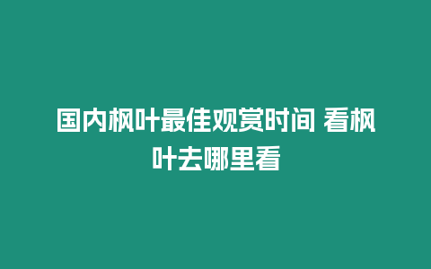 國(guó)內(nèi)楓葉最佳觀賞時(shí)間 看楓葉去哪里看