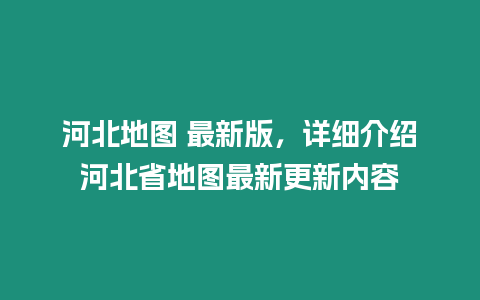 河北地圖 最新版，詳細介紹河北省地圖最新更新內(nèi)容