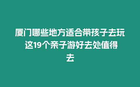 廈門哪些地方適合帶孩子去玩 這19個親子游好去處值得去