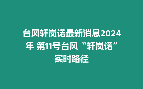 臺(tái)風(fēng)軒嵐諾最新消息2024年 第11號(hào)臺(tái)風(fēng)“軒嵐諾”實(shí)時(shí)路徑