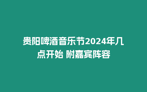 貴陽啤酒音樂節(jié)2024年幾點開始 附嘉賓陣容