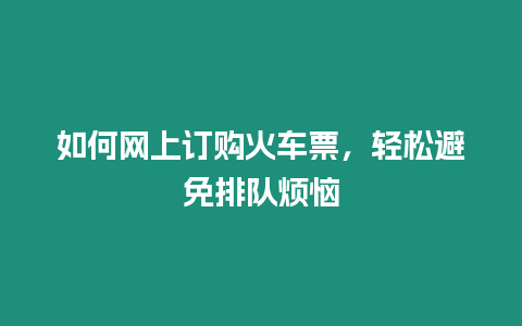 如何網(wǎng)上訂購(gòu)火車(chē)票，輕松避免排隊(duì)煩惱