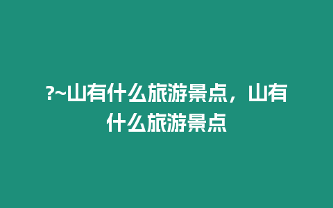 ?~山有什么旅游景點，山有什么旅游景點