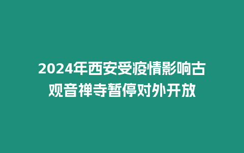 2024年西安受疫情影響古觀音禪寺暫停對外開放