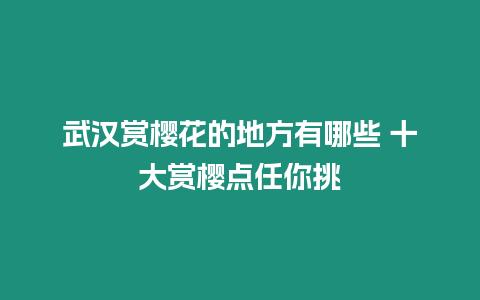 武漢賞櫻花的地方有哪些 十大賞櫻點任你挑