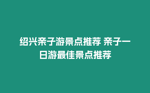 紹興親子游景點推薦 親子一日游最佳景點推薦