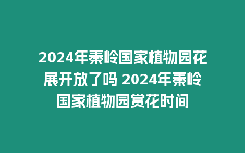 2024年秦嶺國家植物園花展開放了嗎 2024年秦嶺國家植物園賞花時間