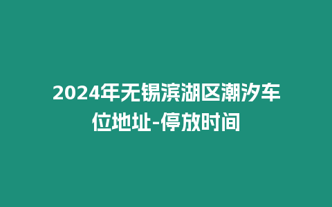 2024年無錫濱湖區(qū)潮汐車位地址-停放時(shí)間