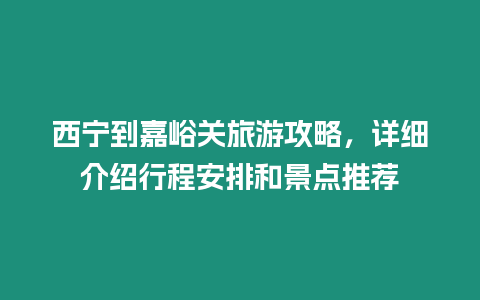 西寧到嘉峪關(guān)旅游攻略，詳細(xì)介紹行程安排和景點(diǎn)推薦