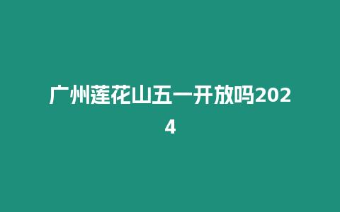 廣州蓮花山五一開放嗎2024